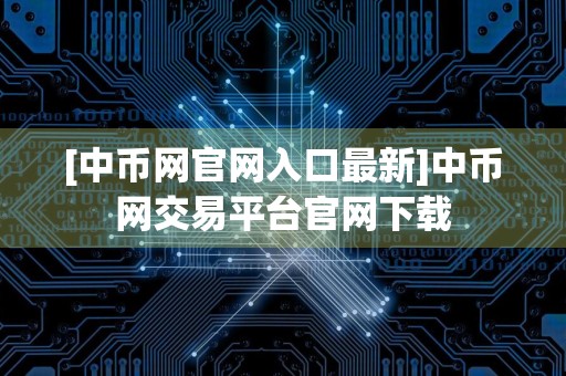 [中币网官网入口最新]中币网交易平台官网下载