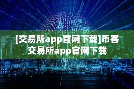 [交易所app官网下载]币客交易所app官网下载