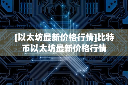 [以太坊最新价格行情]比特币以太坊最新价格行情