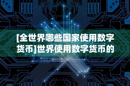 [全世界哪些国家使用数字货币]世界使用数字货币的国家有哪些