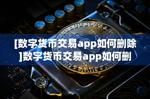 [数字货币交易app如何删除]数字货币交易app如何删除订单