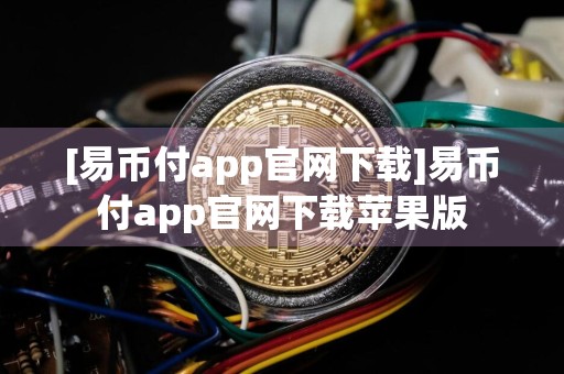 [易币付app官网下载]易币付app官网下载苹果版