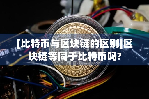 [比特币与区块链的区别]区块链等同于比特币吗?