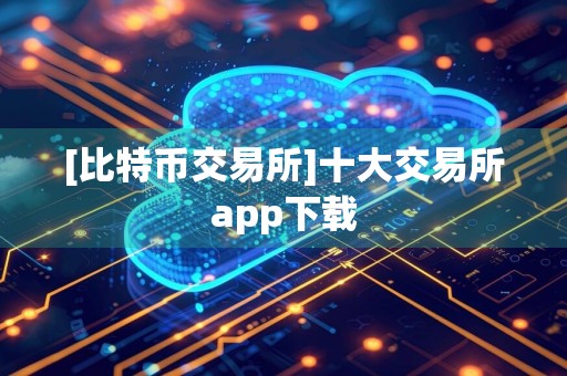 [比特币交易所]十大交易所app下载