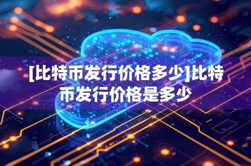 [比特币发行价格多少]比特币发行价格是多少