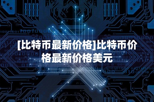 [比特币最新价格]比特币价格最新价格美元