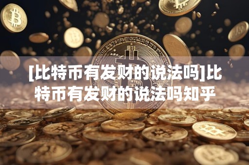 [比特币有发财的说法吗]比特币有发财的说法吗知乎