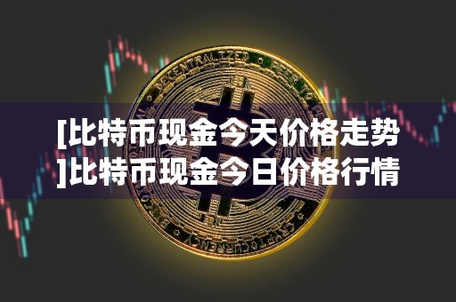 [比特币现金今天价格走势]比特币现金今日价格行情?