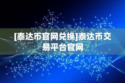 [泰达币官网兑换]泰达币交易平台官网