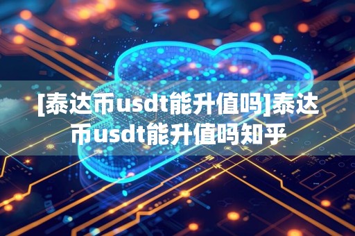 [泰达币usdt能升值吗]泰达币usdt能升值吗知乎