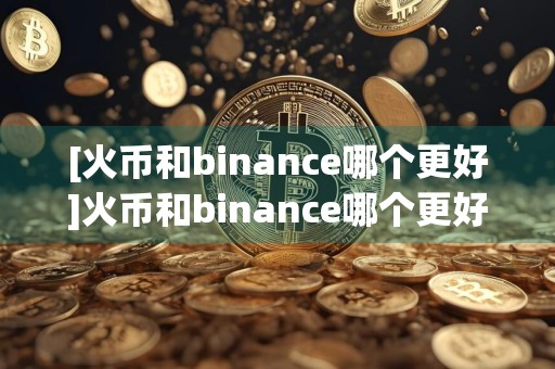 [火币和binance哪个更好]火币和binance哪个更好用