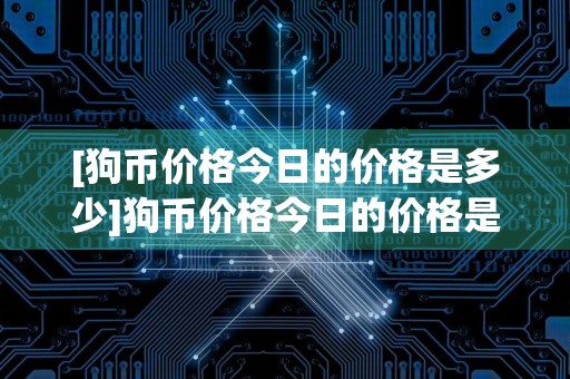 [狗币价格今日的价格是多少]狗币价格今日的价格是多少元