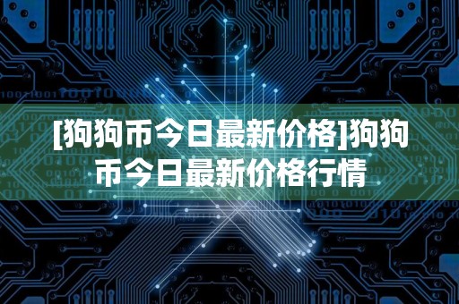 [狗狗币今日最新价格]狗狗币今日最新价格行情