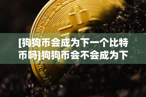 [狗狗币会成为下一个比特币吗]狗狗币会不会成为下一个比特币