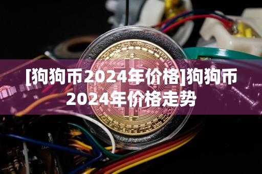 [狗狗币2024年价格]狗狗币2024年价格走势