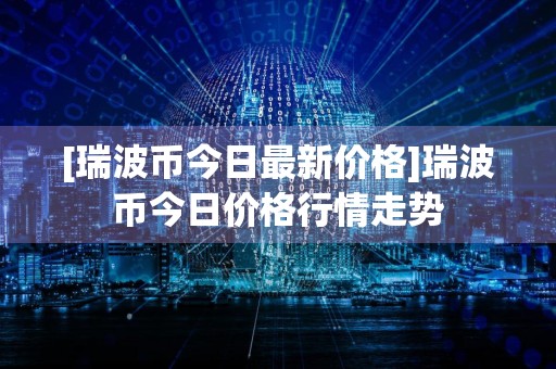 [瑞波币今日最新价格]瑞波币今日价格行情走势