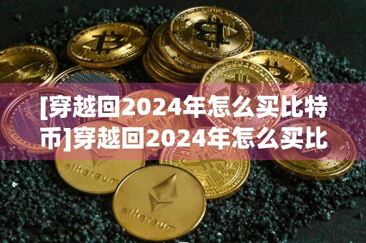 [穿越回2024年怎么买比特币]穿越回2024年怎么买比特币和买