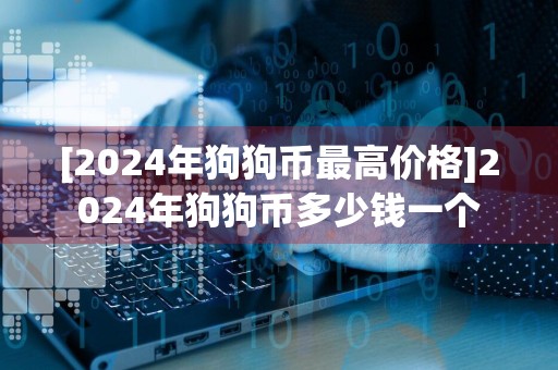 [2024年狗狗币最高价格]2024年狗狗币多少钱一个