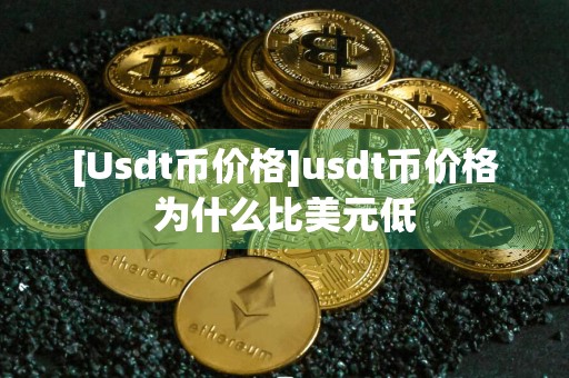 [Usdt币价格]usdt币价格为什么比美元低