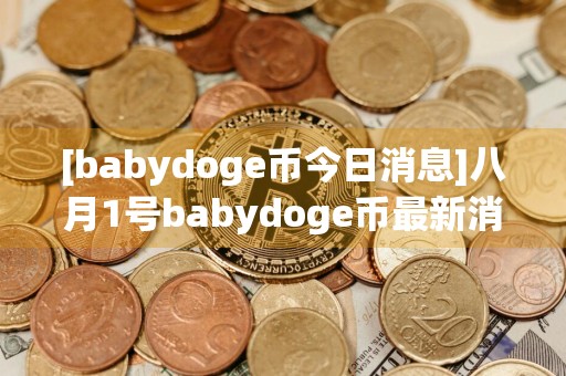 [babydoge币今日消息]八月1号babydoge币最新消息