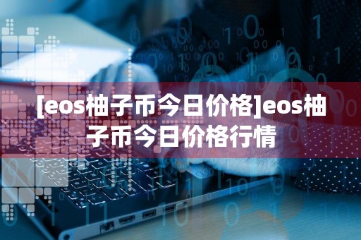 [eos柚子币今日价格]eos柚子币今日价格行情