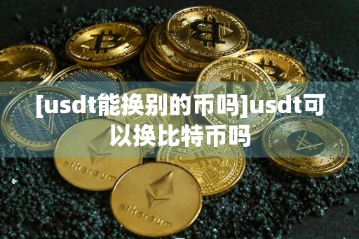 [usdt能换别的币吗]usdt可以换比特币吗