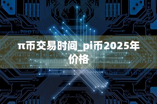 π币交易时间_pi币2025年价格