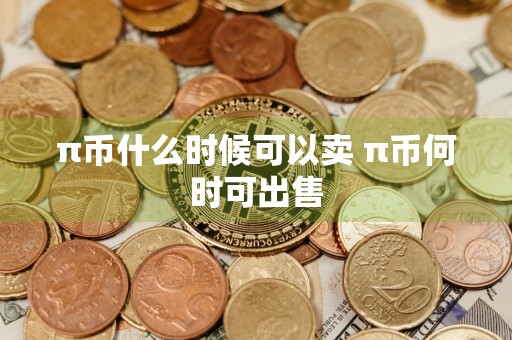 π币什么时候可以卖 π币何时可出售