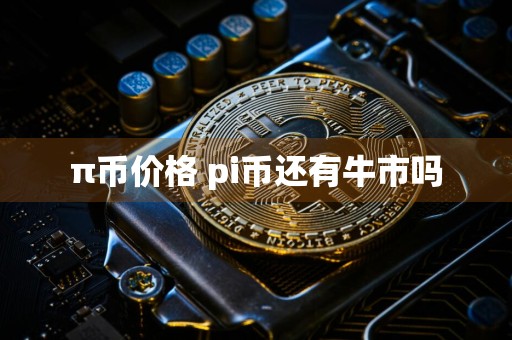 π币价格 pi币还有牛市吗