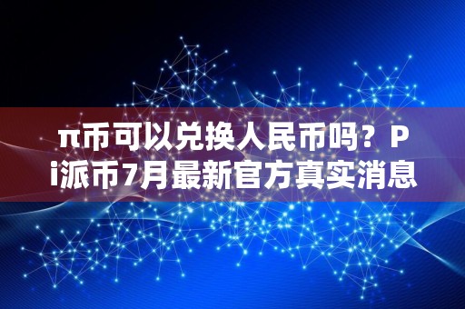 π币可以兑换人民币吗？Pi派币7月最新官方真实消息