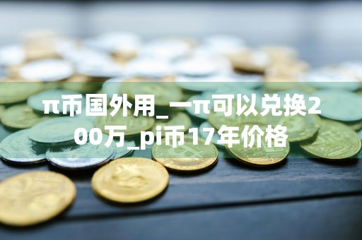 π币国外用_一π可以兑换200万_pi币17年价格