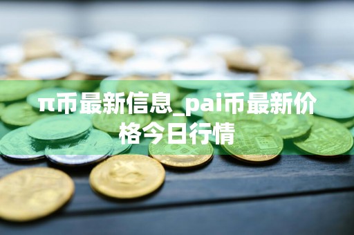 π币最新信息_pai币最新价格今日行情