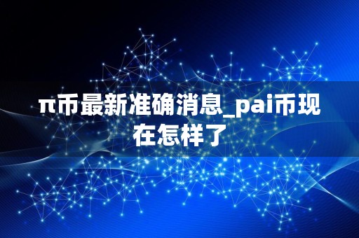 π币最新准确消息_pai币现在怎样了