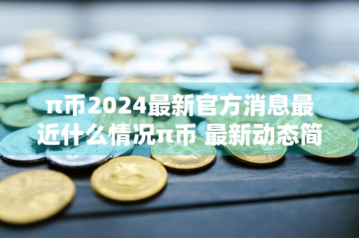 π币2024最新官方消息最近什么情况π币 最新动态简介