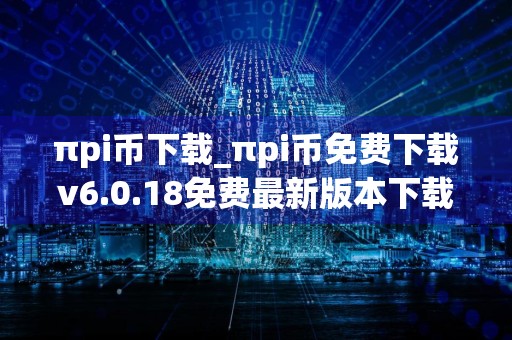 πpi币下载_πpi币免费下载v6.0.18免费最新版本下载