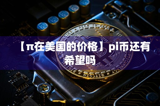 【π在美国的价格】pi币还有希望吗