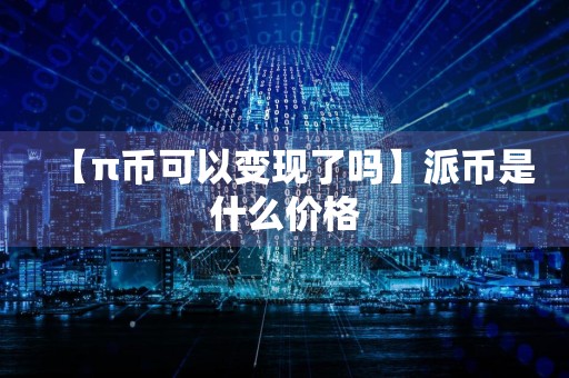 【π币可以变现了吗】派币是什么价格