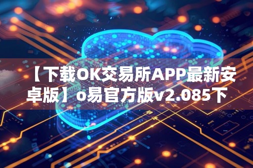 【下载OK交易所APP最新安卓版】o易官方版v2.085下载