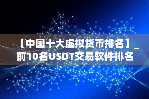 【中国十大虚拟货币排名】_前10名USDT交易软件排名