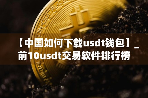 【中国如何下载usdt钱包】_前10usdt交易软件排行榜