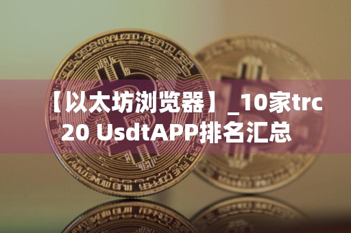 【以太坊浏览器】_10家trc20 UsdtAPP排名汇总