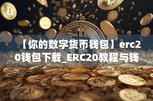 【你的数字货币钱包】erc20钱包下载_ERC20教程与钱包下载指南