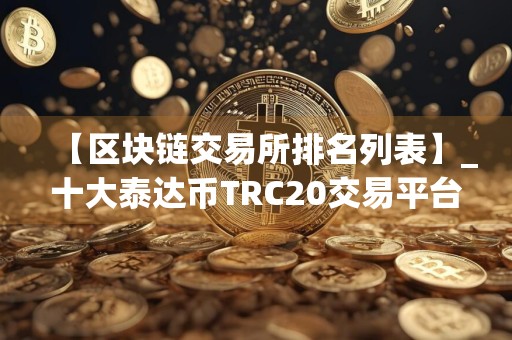 【区块链交易所排名列表】_十大泰达币TRC20交易平台榜单一览