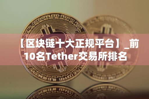 【区块链十大正规平台】_前10名Tether交易所排名