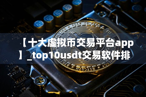 【十大虚拟币交易平台app】_top10usdt交易软件排行