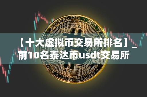 【十大虚拟币交易所排名】_前10名泰达币usdt交易所排行榜