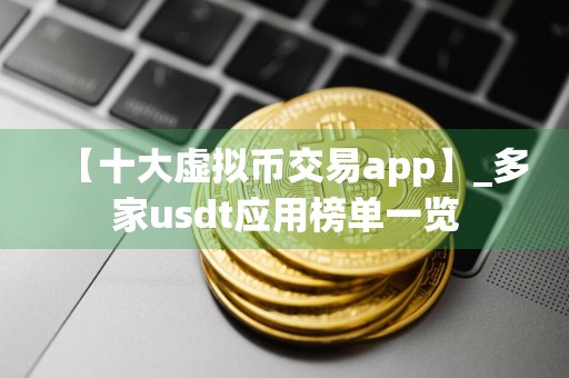 【十大虚拟币交易app】_多家usdt应用榜单一览