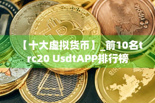 【十大虚拟货币】_前10名trc20 UsdtAPP排行榜