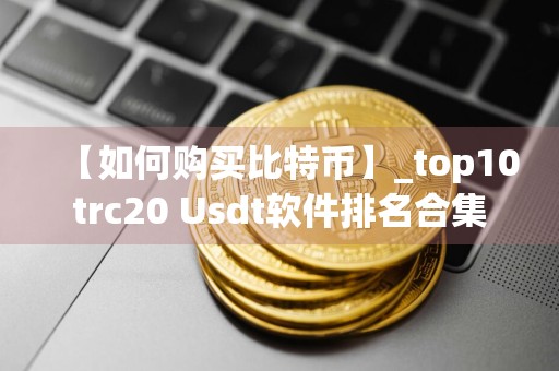 【如何购买比特币】_top10trc20 Usdt软件排名合集