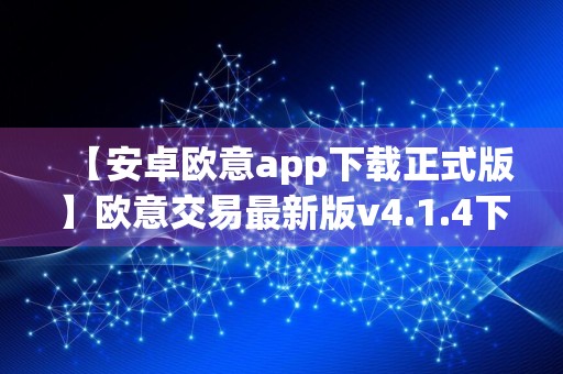 【安卓欧意app下载正式版】欧意交易最新版v4.1.4下载